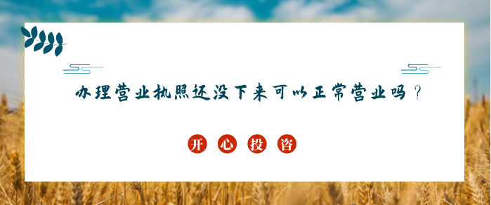辦理營業(yè)執(zhí)照還沒下來可以正常營業(yè)嗎？
